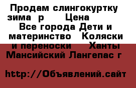 Продам слингокуртку, зима, р.46 › Цена ­ 4 000 - Все города Дети и материнство » Коляски и переноски   . Ханты-Мансийский,Лангепас г.